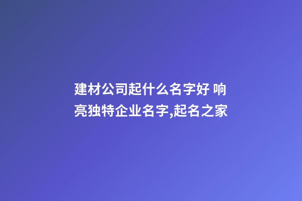 建材公司起什么名字好 响亮独特企业名字,起名之家-第1张-公司起名-玄机派